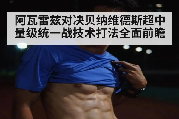 阿瓦雷兹对决贝纳维德斯超中量级统一战技术打法全面前瞻