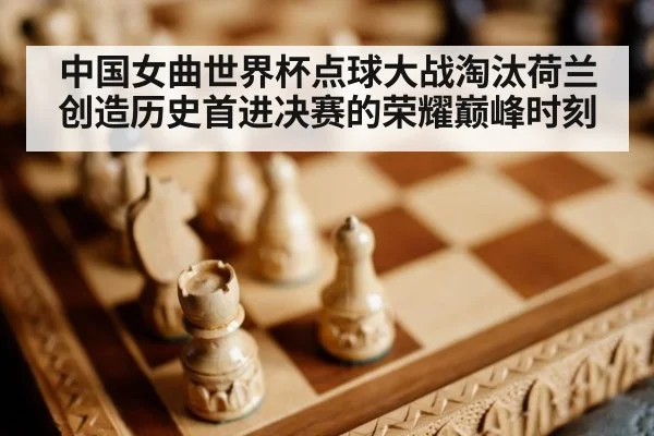 中国女曲世界杯点球大战淘汰荷兰创造历史首进决赛的荣耀巅峰时刻