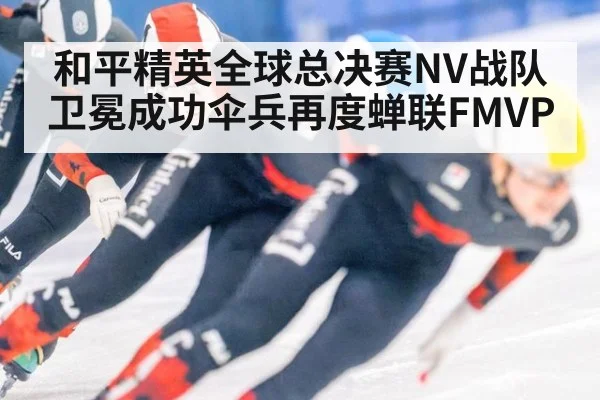 和平精英全球总决赛NV战队卫冕成功伞兵再度蝉联FMVP
