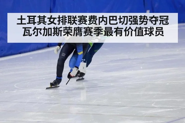 土耳其女排联赛费内巴切强势夺冠瓦尔加斯荣膺赛季最有价值球员