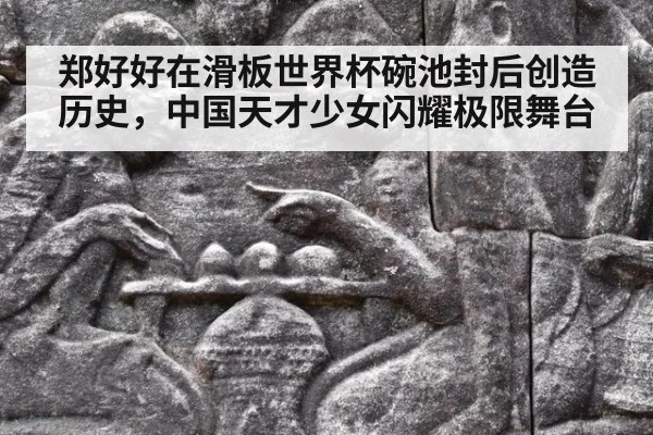 郑好好在滑板世界杯碗池封后创造历史，中国天才少女闪耀极限舞台