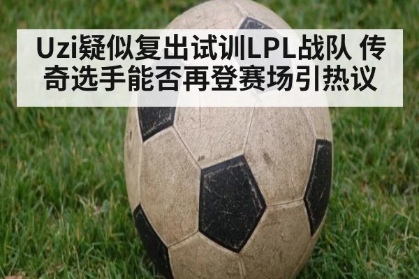 Uzi疑似复出试训LPL战队 传奇选手能否再登赛场引热议
