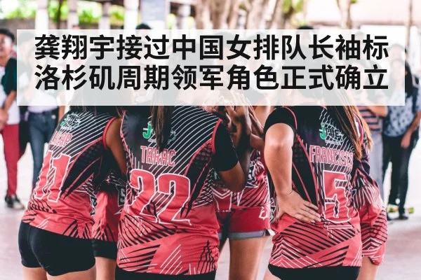 龚翔宇接过中国女排队长袖标 洛杉矶周期领军角色正式确立